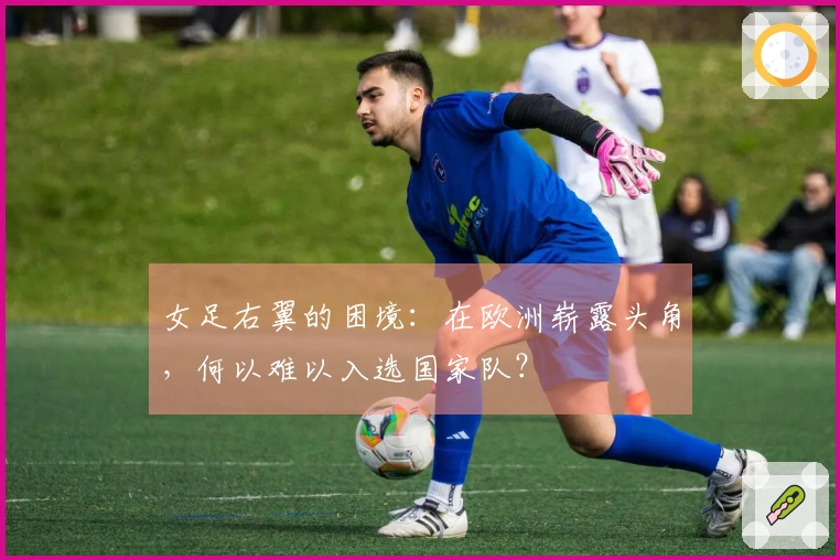 女足右翼的困境：在欧洲崭露头角，何以难以入选国家队？