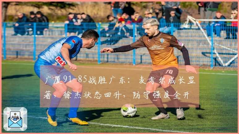 广厦91-85战胜广东：麦考尔成长显著，徐杰状态回升，防守强度全开
