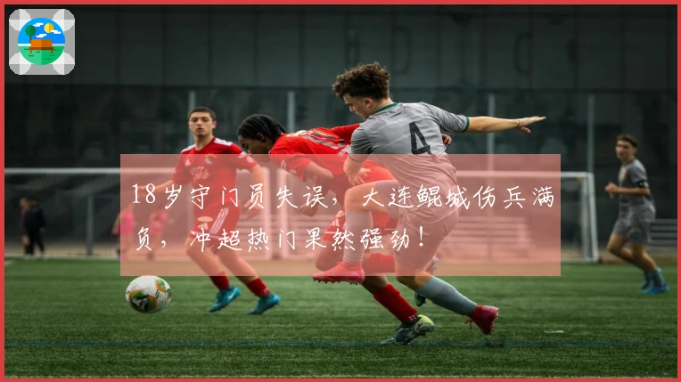 18岁守门员失误，大连鲲城伤兵满负，冲超热门果然强劲！