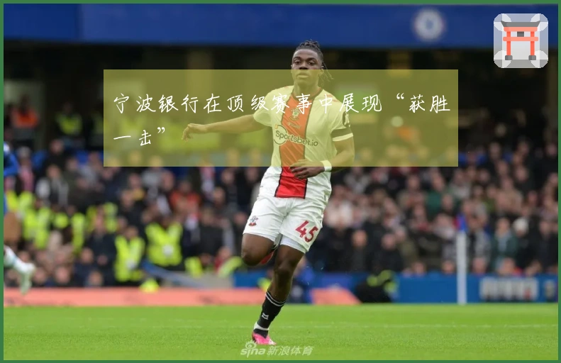 宁波银行在顶级赛事中展现“获胜一击”