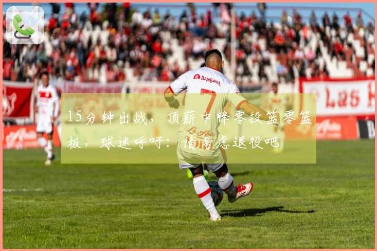 15分钟出战，顶薪中锋零投篮零篮板，球迷呼吁：请考虑退役吧