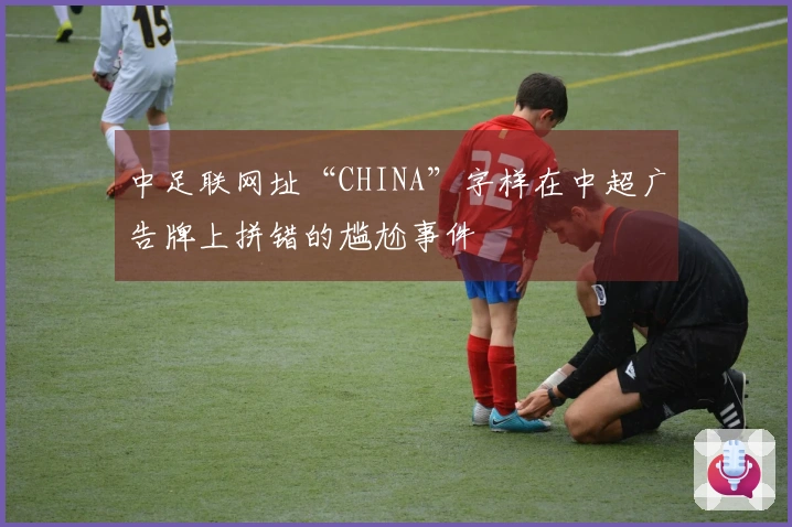 中足联网址“CHINA”字样在中超广告牌上拼错的尴尬事件