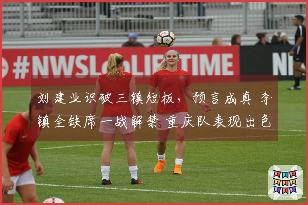 刘建业识破三镇短板，预言成真 李镇全缺席一战解禁 重庆队表现出色