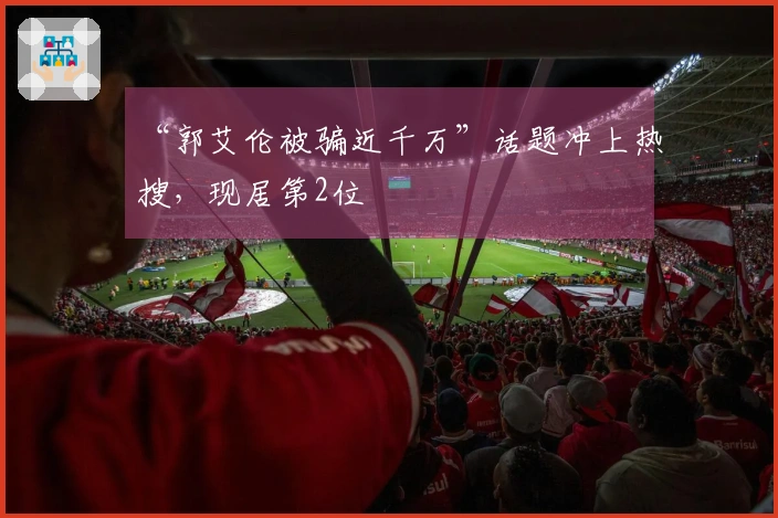 “郭艾伦被骗近千万”话题冲上热搜，现居第2位