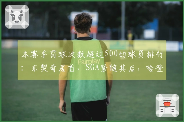 本赛季罚球次数超过500的球员排行：东契奇居首，SGA紧随其后，哈登位列第七
