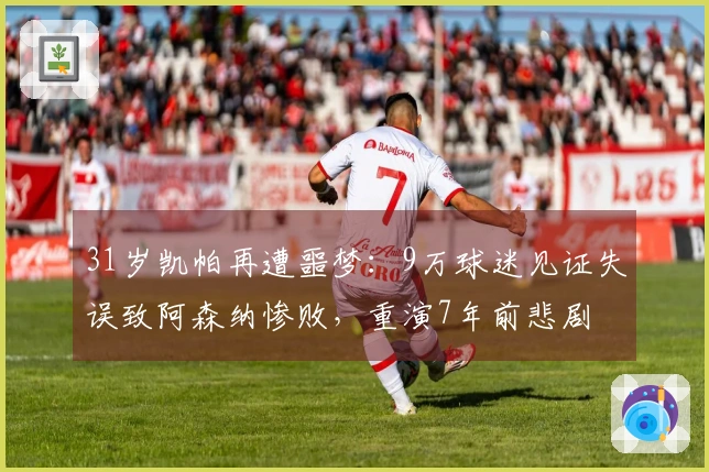 31岁凯帕再遭噩梦：9万球迷见证失误致阿森纳惨败，重演7年前悲剧