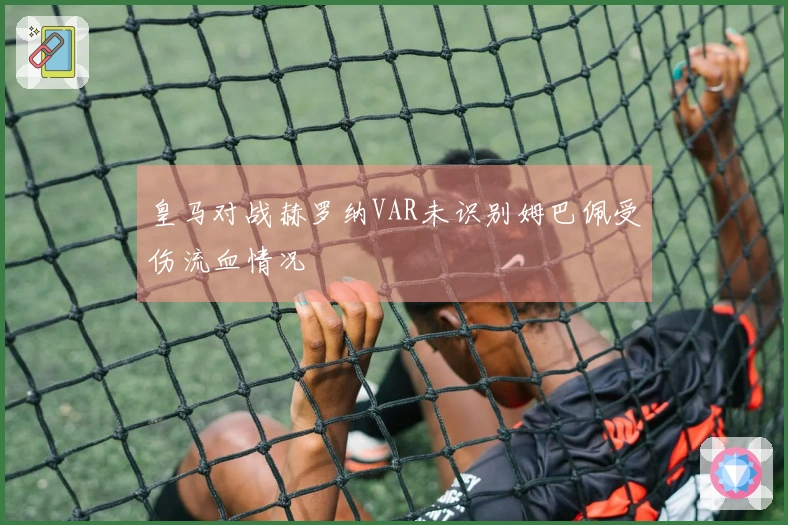 皇马对战赫罗纳VAR未识别姆巴佩受伤流血情况