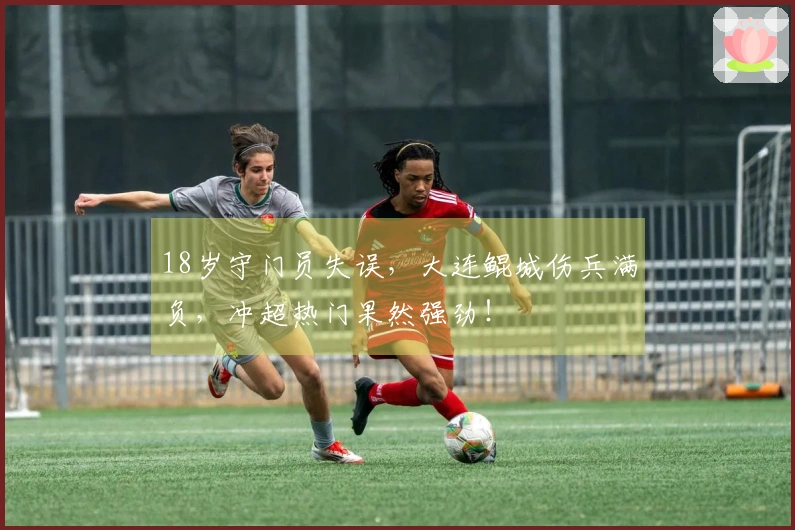 18岁守门员失误，大连鲲城伤兵满负，冲超热门果然强劲！