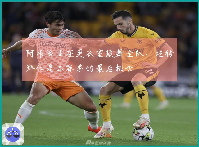 阿韦洛亚在更衣室鼓舞全队，逆转拜仁是本赛季的最后机会