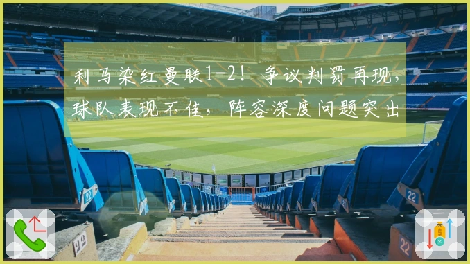 利马染红曼联1-2！争议判罚再现，球队表现不佳，阵容深度问题突出
