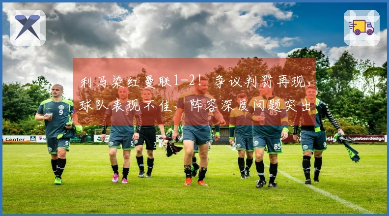 利马染红曼联1-2！争议判罚再现，球队表现不佳，阵容深度问题突出