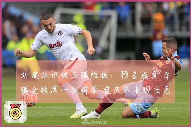 刘建业识破三镇短板，预言成真 李镇全缺席一战解禁 重庆队表现出色