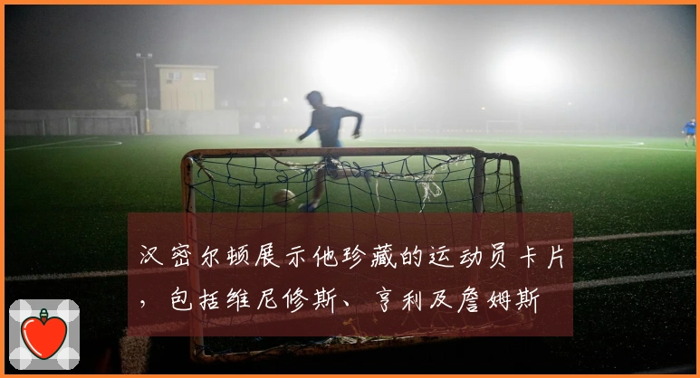 汉密尔顿展示他珍藏的运动员卡片，包括维尼修斯、亨利及詹姆斯