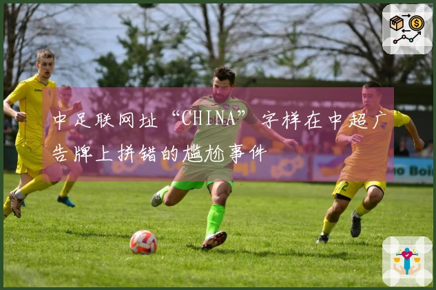 中足联网址“CHINA”字样在中超广告牌上拼错的尴尬事件