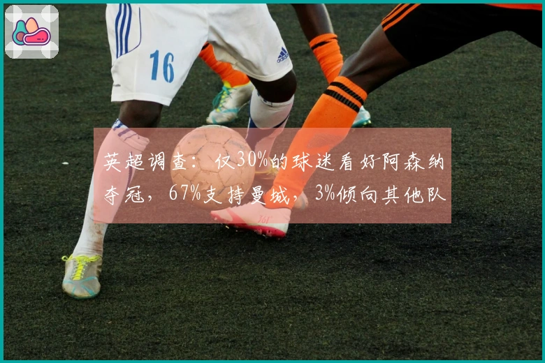英超调查：仅30%的球迷看好阿森纳夺冠，67%支持曼城，3%倾向其他队伍