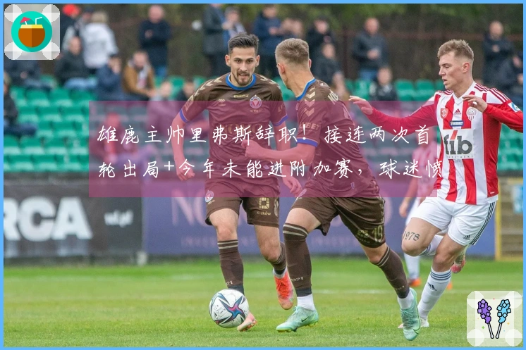 雄鹿主帅里弗斯辞职！接连两次首轮出局+今年未能进附加赛，球迷愤怒质疑为何聘请他