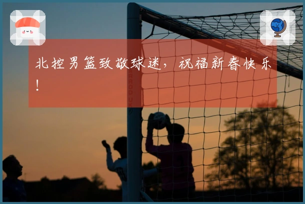北控男篮致敬球迷，祝福新春快乐！