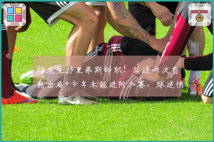 雄鹿主帅里弗斯辞职！接连两次首轮出局+今年未能进附加赛，球迷愤怒质疑为何聘请他