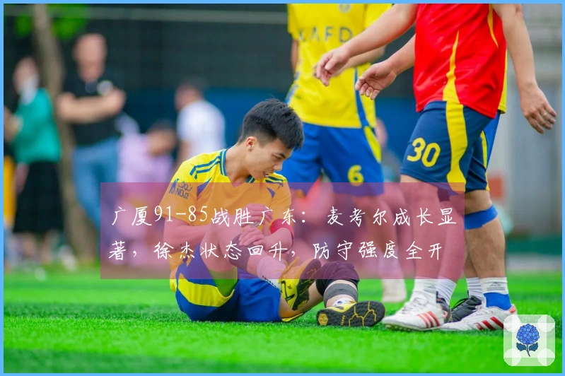 广厦91-85战胜广东：麦考尔成长显著，徐杰状态回升，防守强度全开
