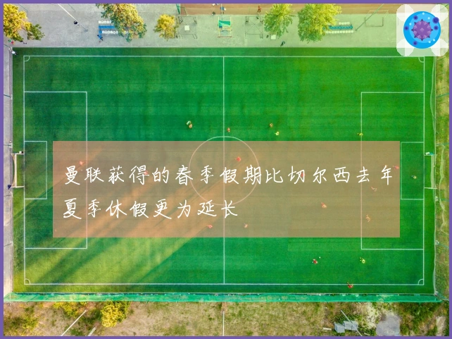 曼联获得的春季假期比切尔西去年夏季休假更为延长