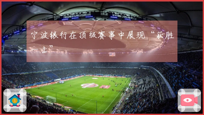 宁波银行在顶级赛事中展现“获胜一击”