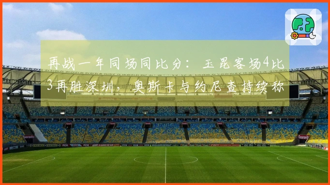 再战一年同场同比分：玉昆客场4比3再胜深圳，奥斯卡与约尼查持续称霸