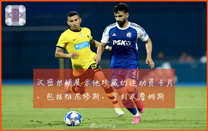 汉密尔顿展示他珍藏的运动员卡片，包括维尼修斯、亨利及詹姆斯