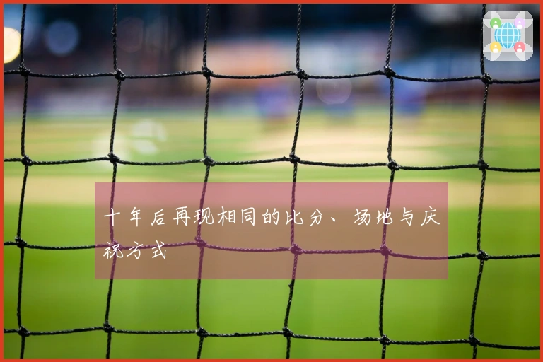 十年后再现相同的比分、场地与庆祝方式